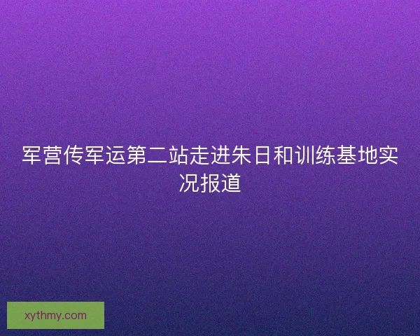 军营传军运第二站走进朱日和训练基地实况报道