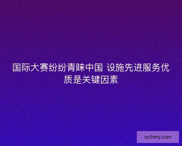 国际大赛纷纷青睐中国 设施先进服务优质是关键因素