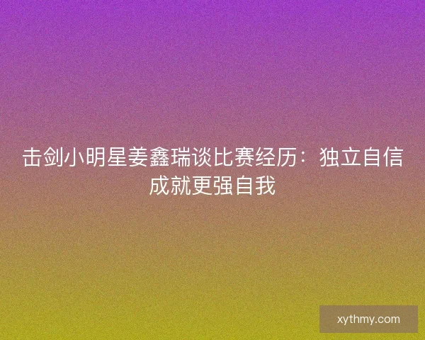 击剑小明星姜鑫瑞谈比赛经历:独立自信成就更强自我 击剑小明星姜鑫瑞谈比赛经历:独立自信成就更强自我