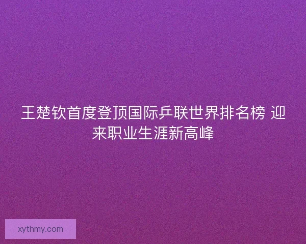 王楚钦首度登顶国际乒联世界排名榜 迎来职业生涯新高峰