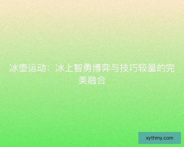 冰壶运动：冰上智勇博弈与技巧较量的完美融合