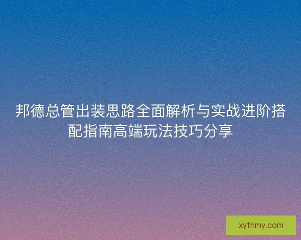 邦德总管出装思路全面解析与实战进阶搭配指南高端玩法技巧分享 邦德总管出装思路全面解析与实战进阶搭配指南高端玩法技巧分享