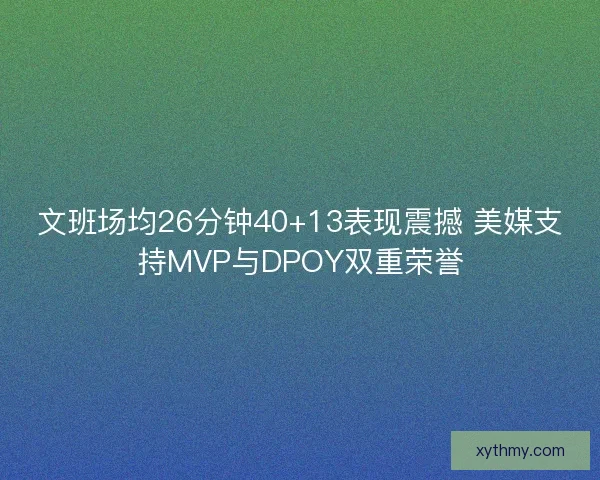 文班场均26分钟40+13表现震撼 美媒支持MVP与DPOY双重荣誉